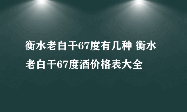 衡水老白干67度有几种 衡水老白干67度酒价格表大全