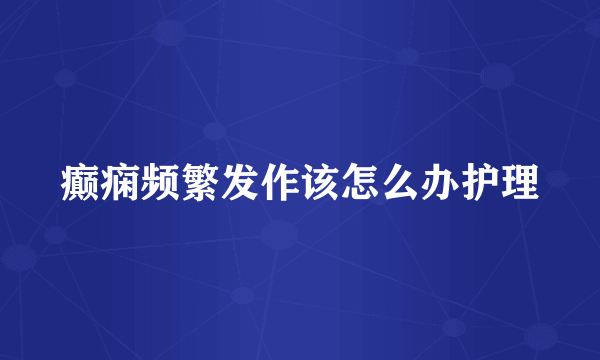 癫痫频繁发作该怎么办护理