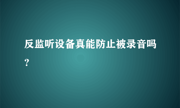 反监听设备真能防止被录音吗？