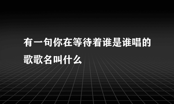 有一句你在等待着谁是谁唱的歌歌名叫什么