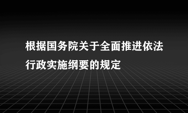 根据国务院关于全面推进依法行政实施纲要的规定