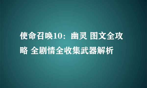 使命召唤10：幽灵 图文全攻略 全剧情全收集武器解析