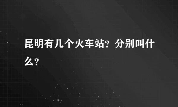 昆明有几个火车站？分别叫什么？