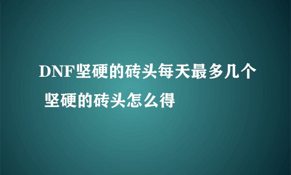 DNF坚硬的砖头每天最多几个 坚硬的砖头怎么得