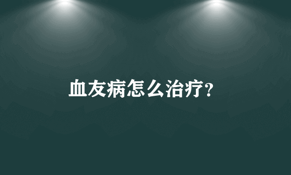 血友病怎么治疗？