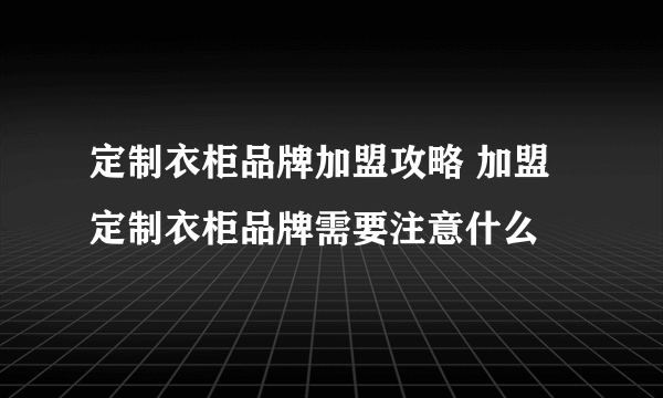 定制衣柜品牌加盟攻略 加盟定制衣柜品牌需要注意什么