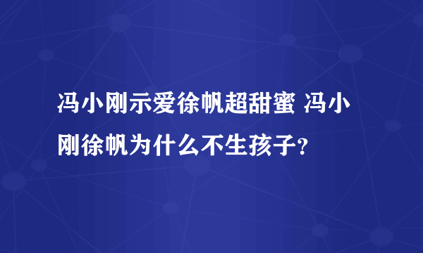 冯小刚示爱徐帆超甜蜜 冯小刚徐帆为什么不生孩子？