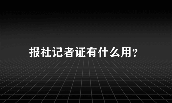 报社记者证有什么用？