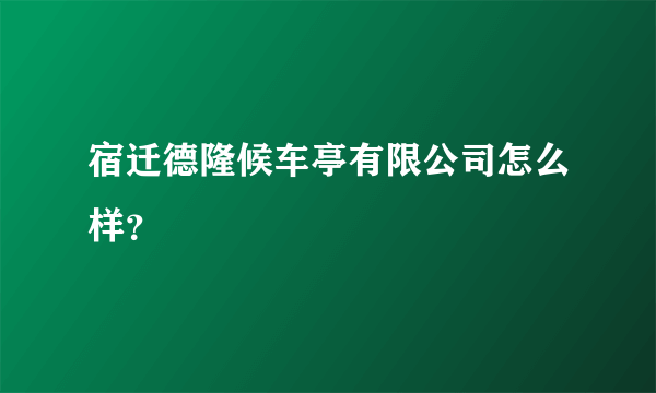 宿迁德隆候车亭有限公司怎么样？