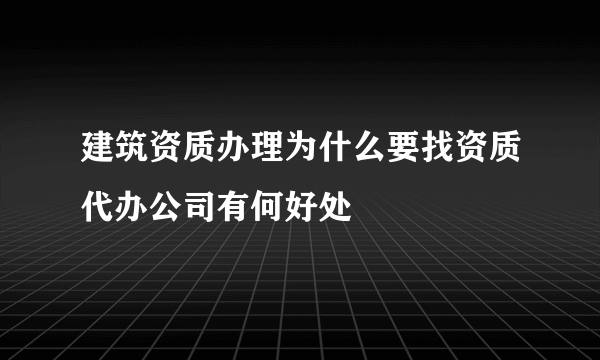 建筑资质办理为什么要找资质代办公司有何好处