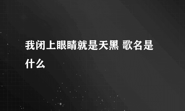 我闭上眼睛就是天黑 歌名是什么