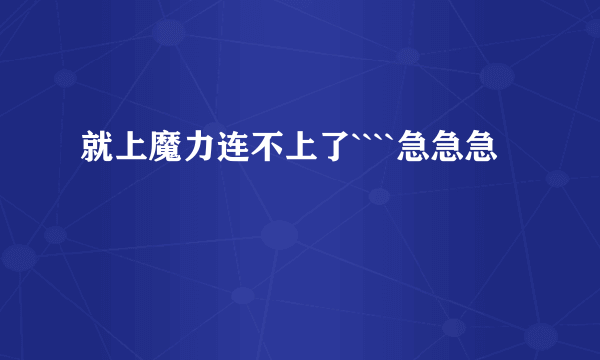 就上魔力连不上了````急急急