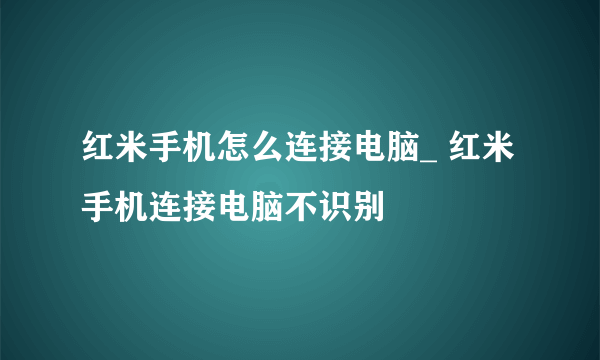 红米手机怎么连接电脑_ 红米手机连接电脑不识别