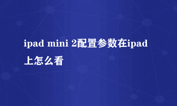 ipad mini 2配置参数在ipad上怎么看