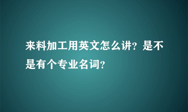 来料加工用英文怎么讲？是不是有个专业名词？