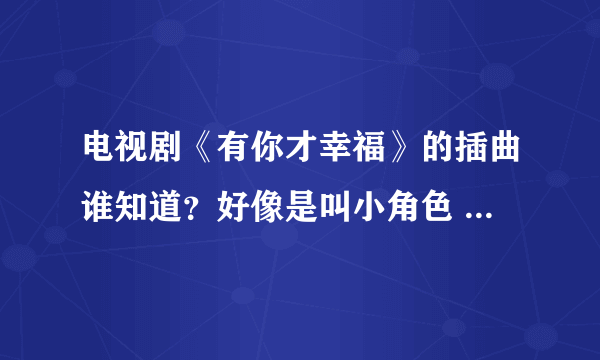 电视剧《有你才幸福》的插曲谁知道？好像是叫小角色 刘芊含演唱的