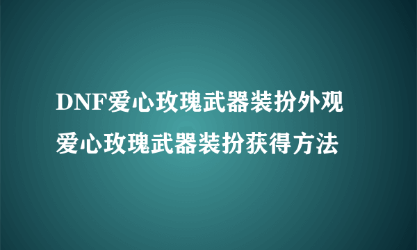 DNF爱心玫瑰武器装扮外观 爱心玫瑰武器装扮获得方法