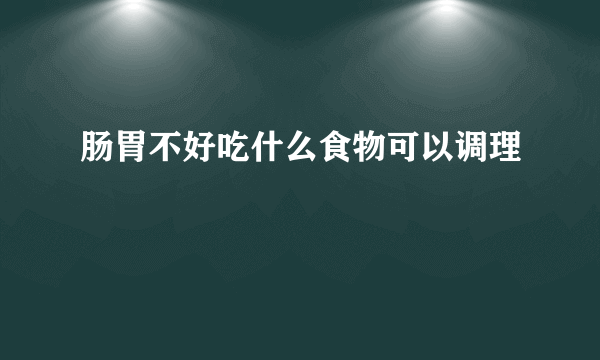 肠胃不好吃什么食物可以调理