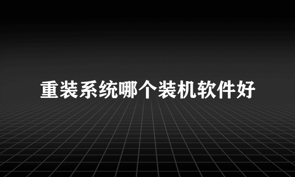 重装系统哪个装机软件好