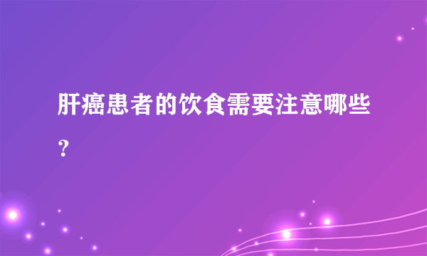 肝癌患者的饮食需要注意哪些？