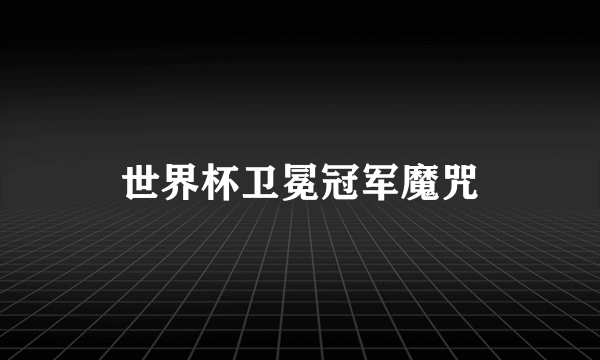 世界杯卫冕冠军魔咒