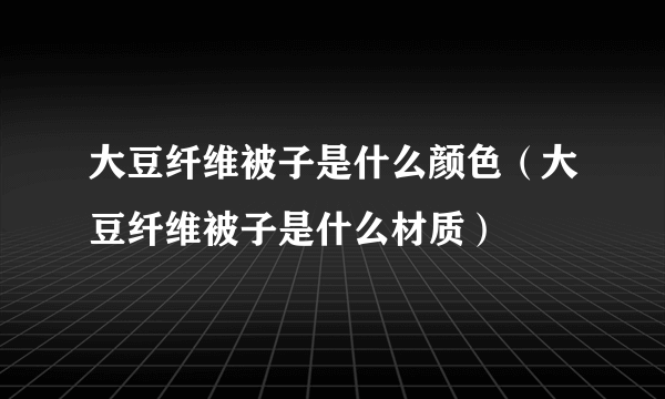 大豆纤维被子是什么颜色（大豆纤维被子是什么材质）