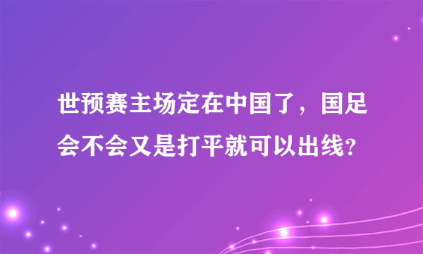 世预赛主场定在中国了，国足会不会又是打平就可以出线？