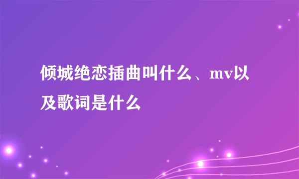 倾城绝恋插曲叫什么、mv以及歌词是什么