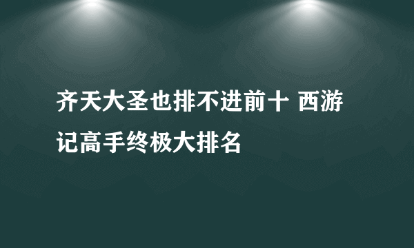 齐天大圣也排不进前十 西游记高手终极大排名