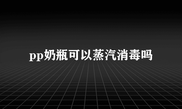 pp奶瓶可以蒸汽消毒吗