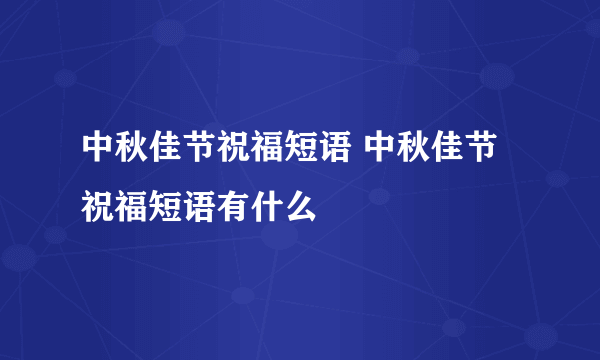 中秋佳节祝福短语 中秋佳节祝福短语有什么