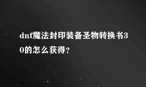 dnf魔法封印装备圣物转换书30的怎么获得？