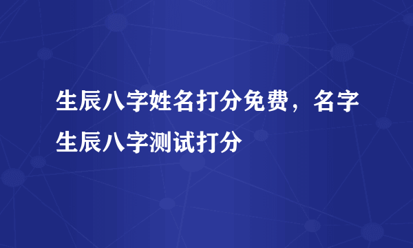 生辰八字姓名打分免费，名字生辰八字测试打分
