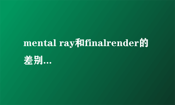 mental ray和finalrender的差别，告诉我mental ray和finalrender各自的优缺点，谢谢！