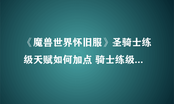 《魔兽世界怀旧服》圣骑士练级天赋如何加点 骑士练级天赋加点攻略
