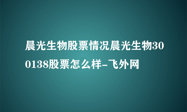 晨光生物股票情况晨光生物300138股票怎么样-飞外网