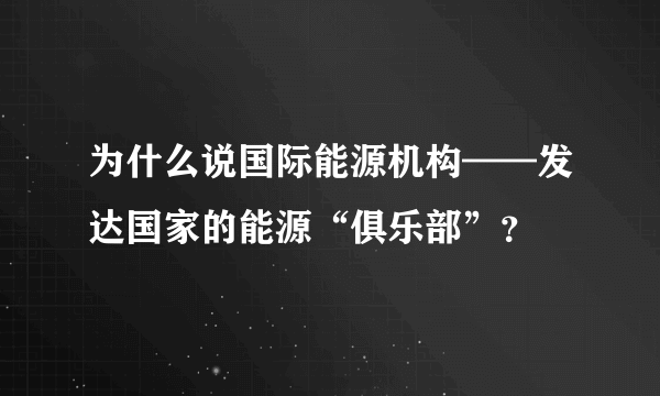 为什么说国际能源机构——发达国家的能源“俱乐部”？