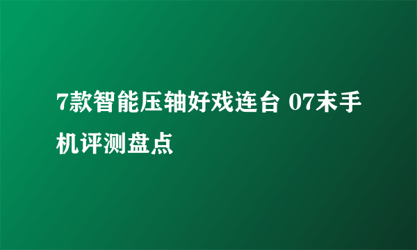 7款智能压轴好戏连台 07末手机评测盘点