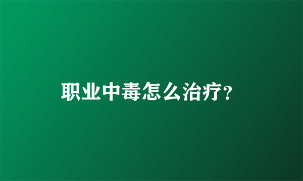 职业中毒怎么治疗？
