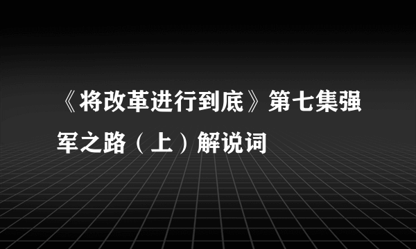 《将改革进行到底》第七集强军之路（上）解说词