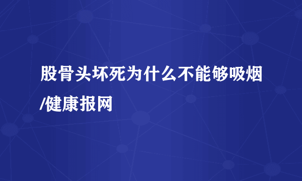股骨头坏死为什么不能够吸烟/健康报网