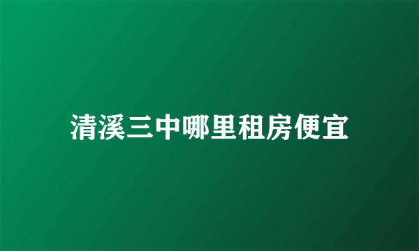 清溪三中哪里租房便宜