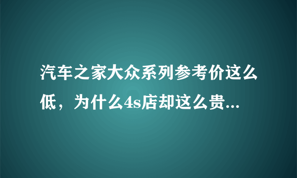 汽车之家大众系列参考价这么低，为什么4s店却这么贵，相差好几万？