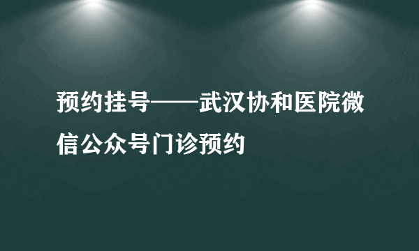 预约挂号——武汉协和医院微信公众号门诊预约