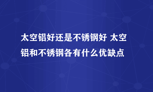 太空铝好还是不锈钢好 太空铝和不锈钢各有什么优缺点