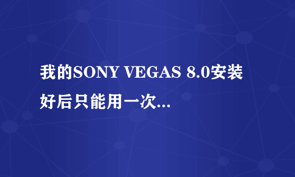 我的SONY VEGAS 8.0安装好后只能用一次，怎么回事？