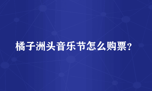 橘子洲头音乐节怎么购票？