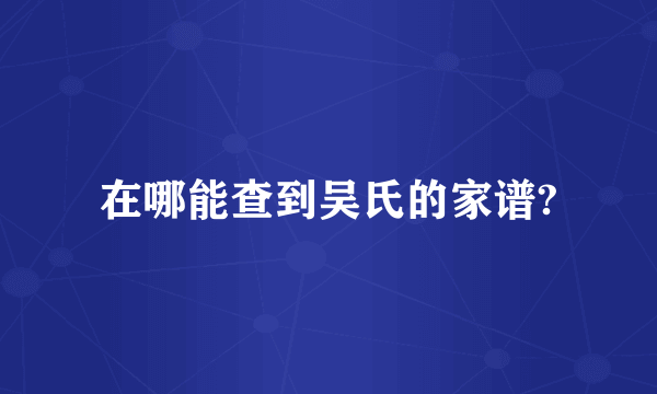 在哪能查到吴氏的家谱?