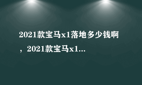 2021款宝马x1落地多少钱啊，2021款宝马x1最新价格