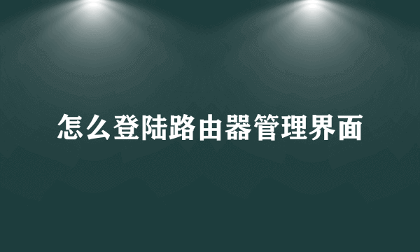怎么登陆路由器管理界面